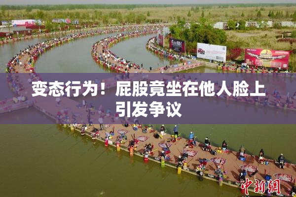 变态行为！屁股竟坐在他人脸上引发争议