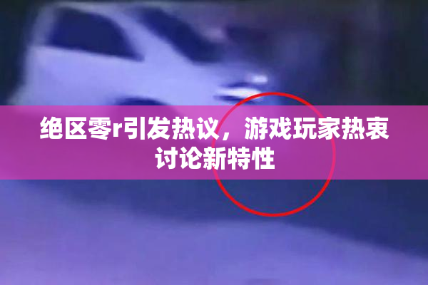 绝区零r引发热议，游戏玩家热衷讨论新特性