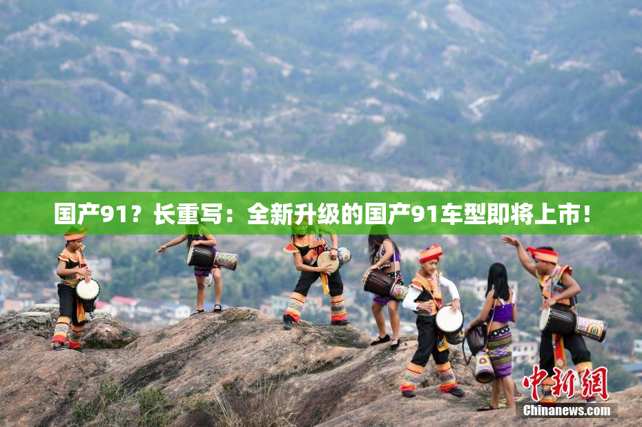国产91？长重写：全新升级的国产91车型即将上市！