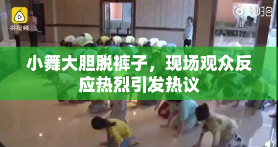 小舞大胆脱裤子，现场观众反应热烈引发热议
