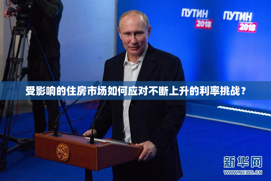 受影响的住房市场如何应对不断上升的利率挑战？