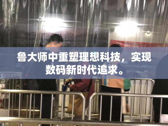 鲁大师中重塑理想科技，实现数码新时代追求。