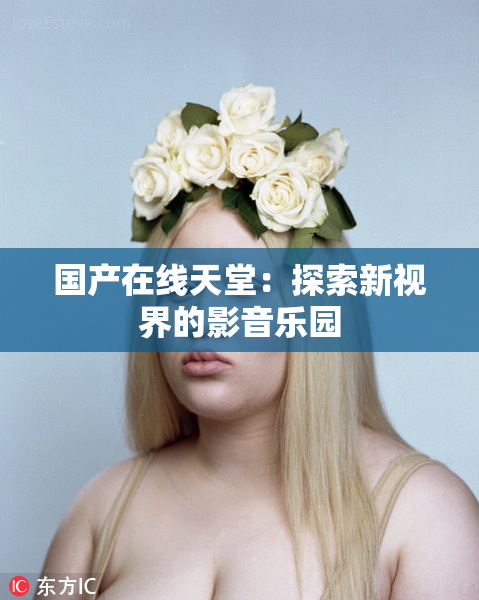 国产在线天堂：探索新视界的影音乐园