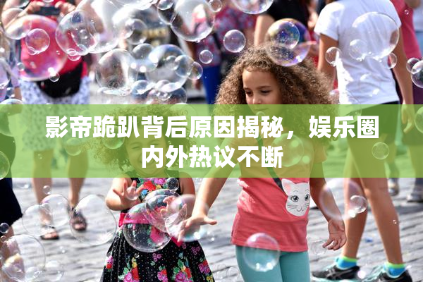 影帝跪趴背后原因揭秘，娱乐圈内外热议不断