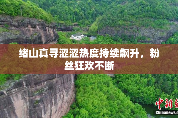 绪山真寻涩涩热度持续飙升，粉丝狂欢不断