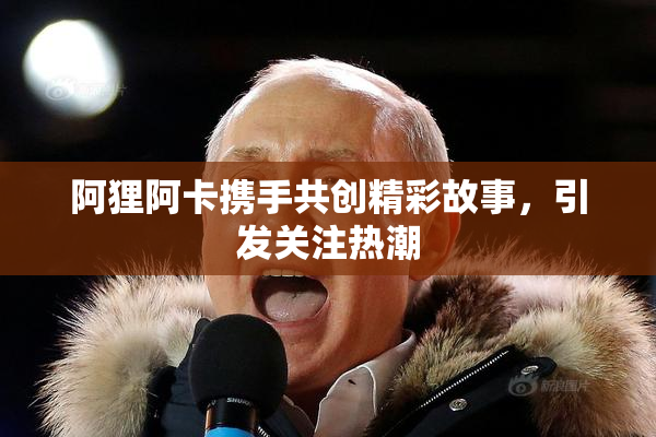 阿狸阿卡携手共创精彩故事，引发关注热潮