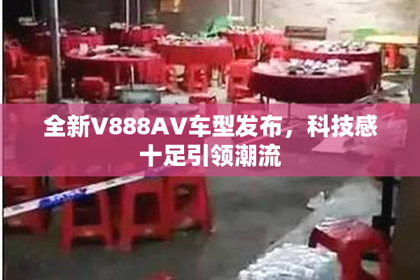 全新V888AV车型发布，科技感十足引领潮流