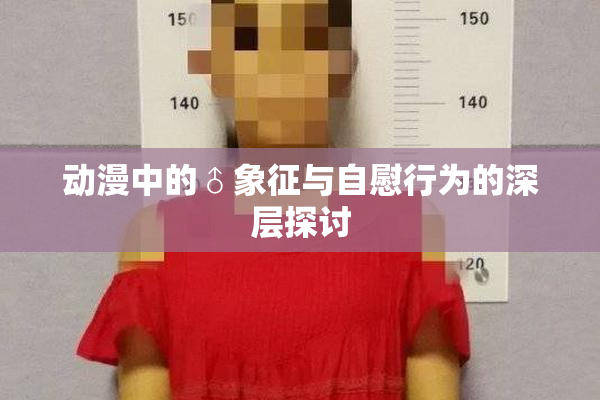 动漫中的♂象征与自慰行为的深层探讨