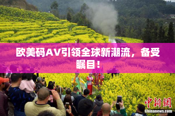 欧美码AV引领全球新潮流，备受瞩目！