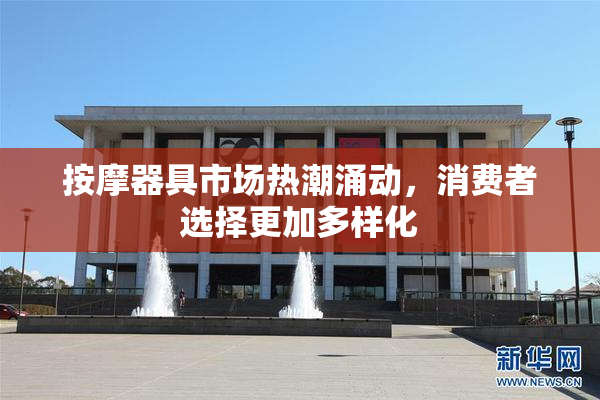 按摩器具市场热潮涌动，消费者选择更加多样化