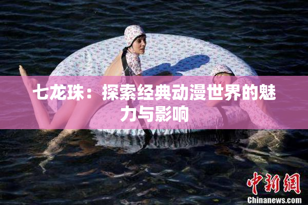 七龙珠：探索经典动漫世界的魅力与影响