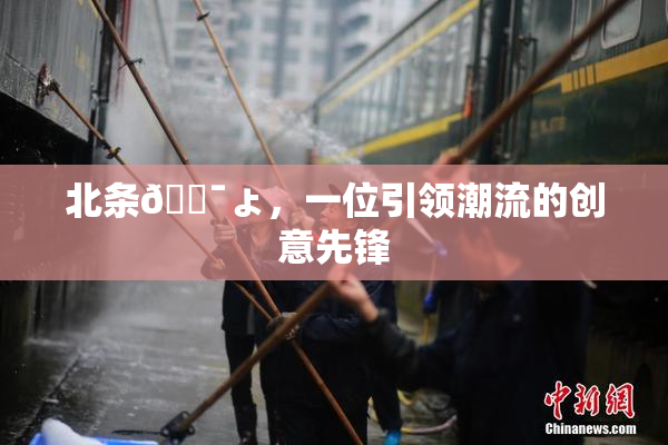 北条🔯ょ，一位引领潮流的创意先锋