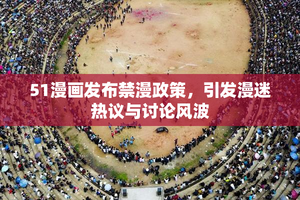 51漫画发布禁漫政策，引发漫迷热议与讨论风波