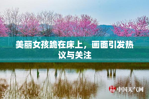 美丽女孩跪在床上，画面引发热议与关注
