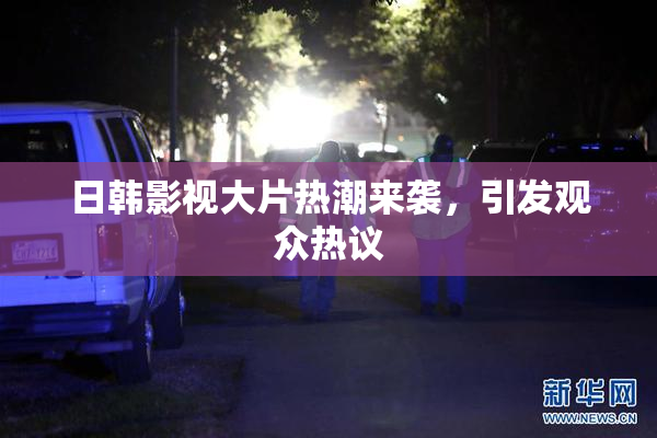日韩影视大片热潮来袭，引发观众热议