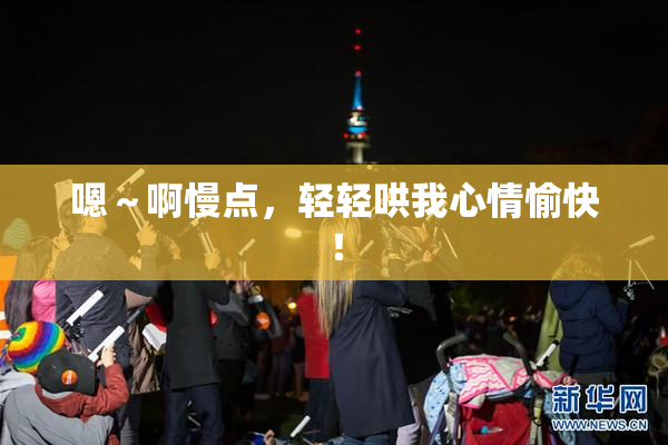 嗯～啊慢点，轻轻哄我心情愉快！