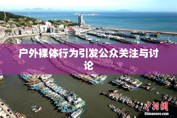 户外裸体行为引发公众关注与讨论