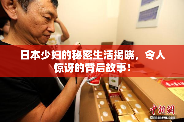 日本少妇的秘密生活揭晓，令人惊讶的背后故事！