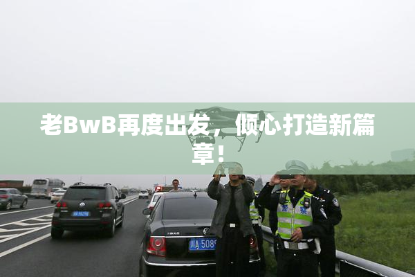 老BwB再度出发，倾心打造新篇章！