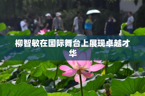 柳智敏在国际舞台上展现卓越才华