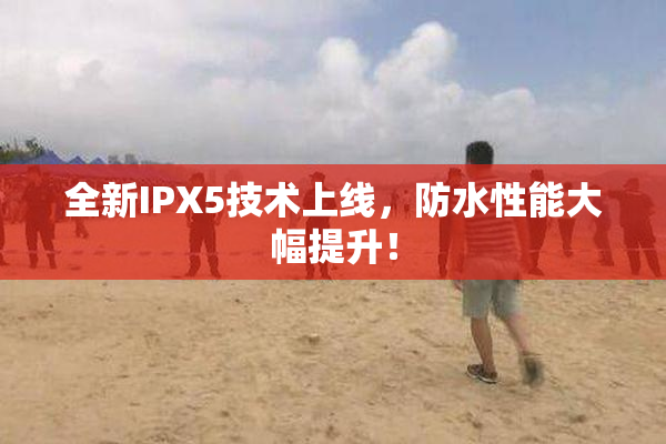 全新IPX5技术上线，防水性能大幅提升！