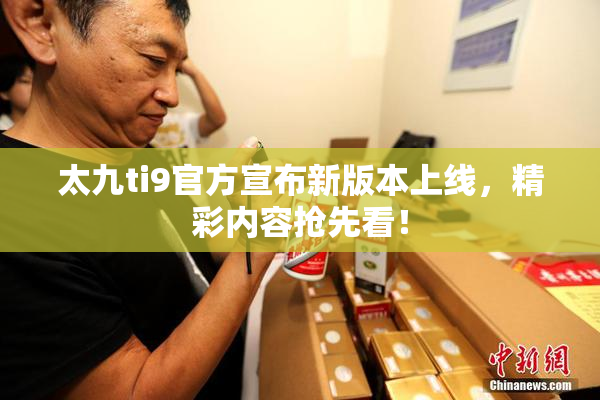 太九ti9官方宣布新版本上线，精彩内容抢先看！