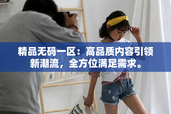 精品无码一区：高品质内容引领新潮流，全方位满足需求。