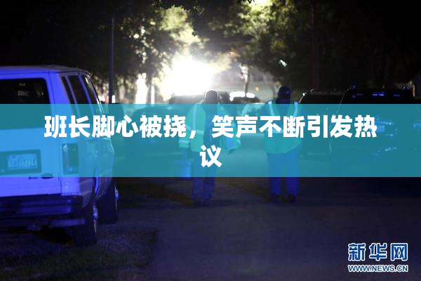 班长脚心被挠，笑声不断引发热议