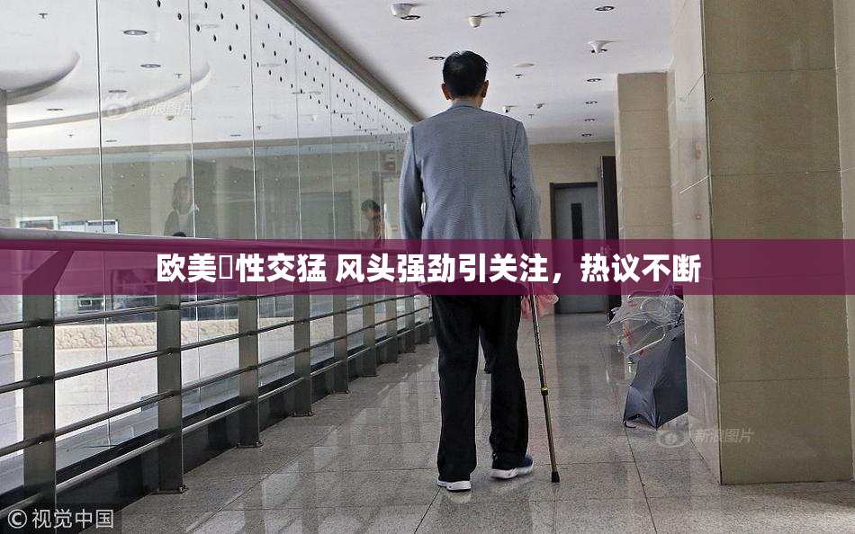 欧美巜性交猛 风头强劲引关注，热议不断