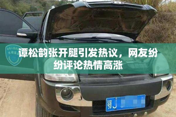 谭松韵张开腿引发热议，网友纷纷评论热情高涨