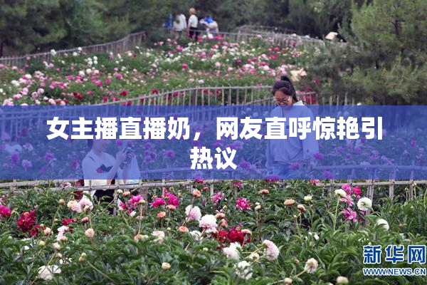 女主播直播奶，网友直呼惊艳引热议