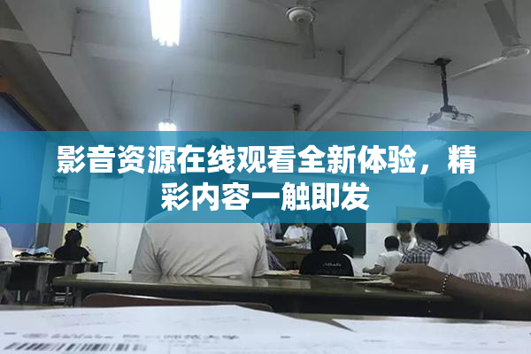 影音资源在线观看全新体验，精彩内容一触即发