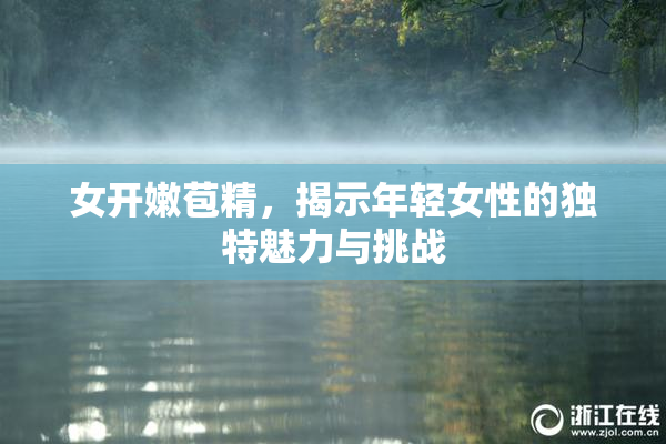 女开嫩苞精，揭示年轻女性的独特魅力与挑战