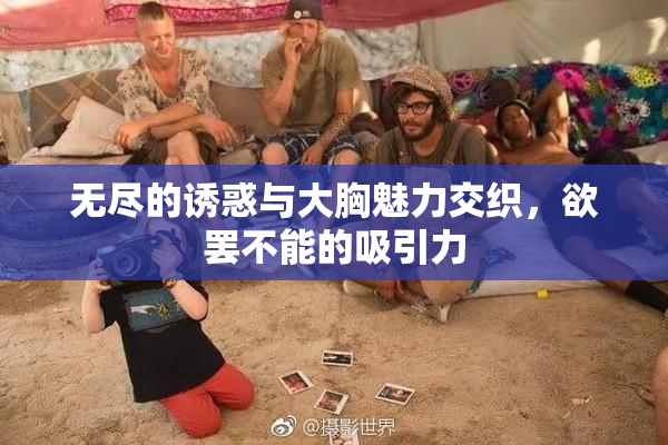 无尽的诱惑与大胸魅力交织，欲罢不能的吸引力