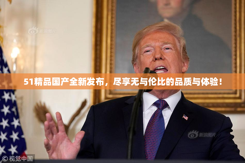 51精品国产全新发布，尽享无与伦比的品质与体验！