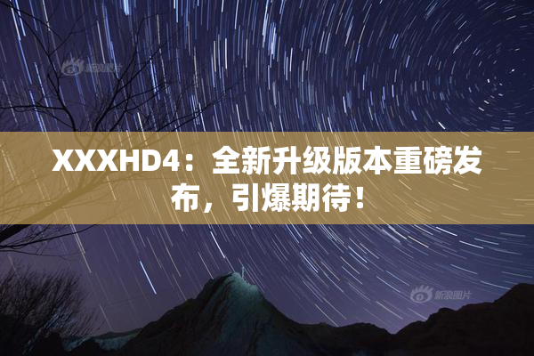 XXXHD4：全新升级版本重磅发布，引爆期待！
