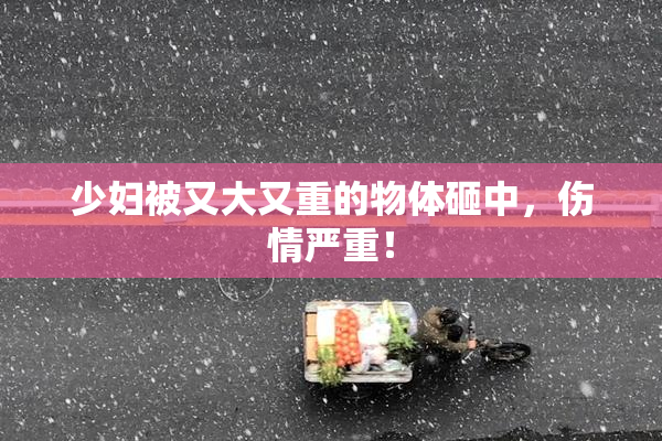 少妇被又大又重的物体砸中，伤情严重！