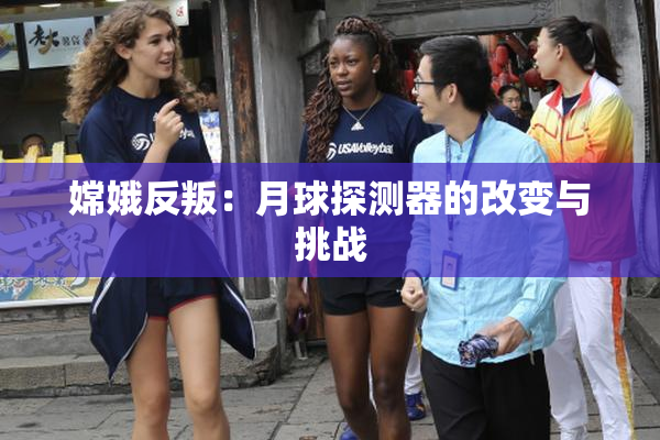 嫦娥反叛：月球探测器的改变与挑战