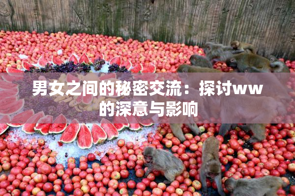 男女之间的秘密交流：探讨ww的深意与影响