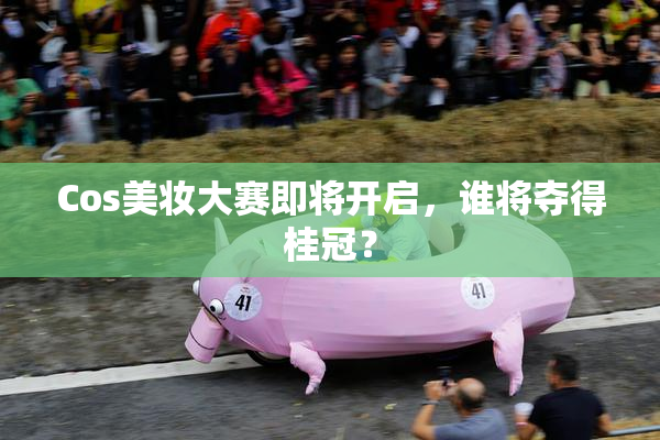 Cos美妆大赛即将开启，谁将夺得桂冠？