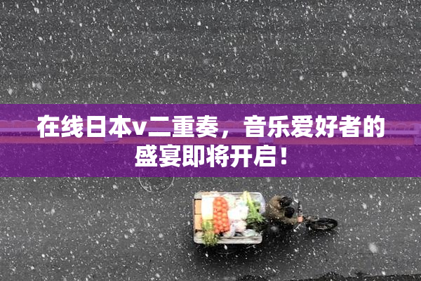 在线日本v二重奏，音乐爱好者的盛宴即将开启！