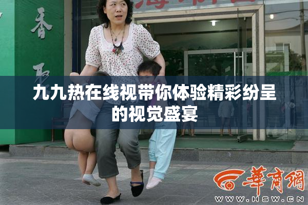 九九热在线视带你体验精彩纷呈的视觉盛宴