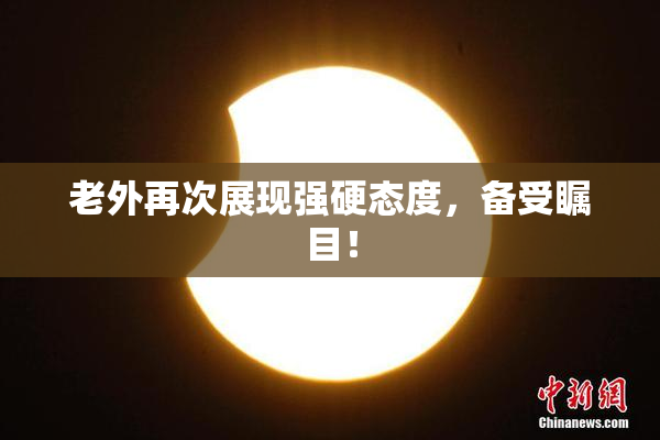老外再次展现强硬态度，备受瞩目！