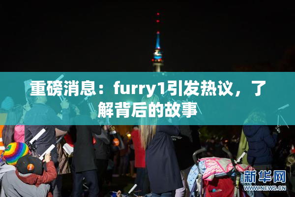 重磅消息：furry1引发热议，了解背后的故事