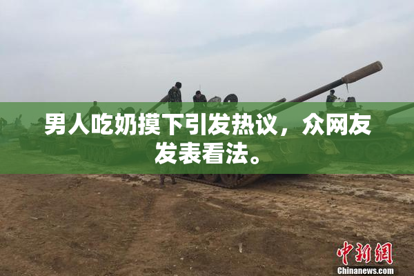 男人吃奶摸下引发热议，众网友发表看法。