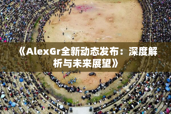 《AlexGr全新动态发布：深度解析与未来展望》