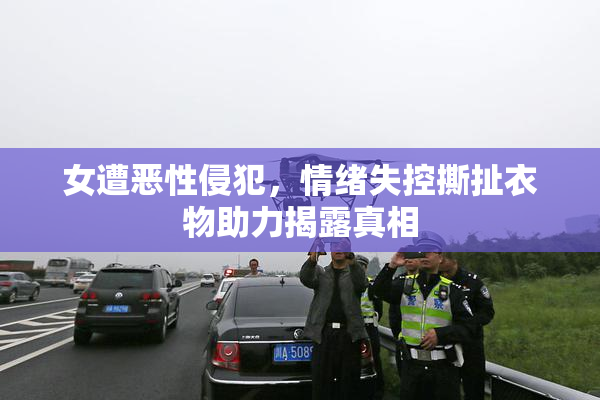 女遭恶性侵犯，情绪失控撕扯衣物助力揭露真相