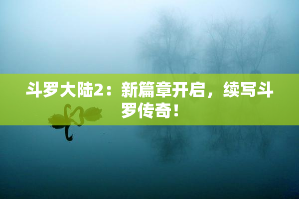 斗罗大陆2：新篇章开启，续写斗罗传奇！