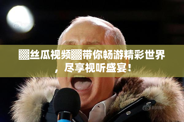 ▓丝瓜视频▓带你畅游精彩世界，尽享视听盛宴！