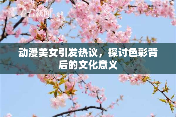 动漫美女引发热议，探讨色彩背后的文化意义
